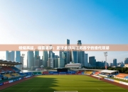 烽烟再起，绿茵逐梦：武汉卓尔与江苏苏宁的绝代双骄